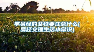 学易经的女性要注意什么(易经文理生活小常识)