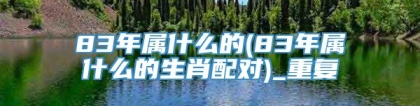 83年属什么的(83年属什么的生肖配对)_重复