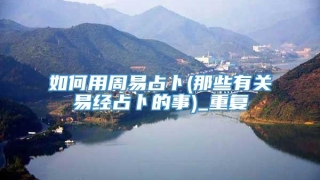 如何用周易占卜(那些有关易经占卜的事)_重复