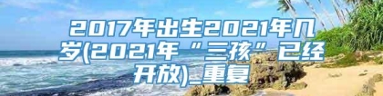 2017年出生2021年几岁(2021年“三孩”已经开放)_重复