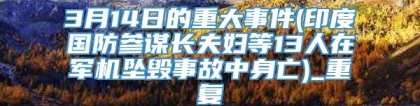 3月14日的重大事件(印度国防参谋长夫妇等13人在军机坠毁事故中身亡)_重复