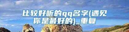 比较好听的qq名字(遇见你是最好的)_重复