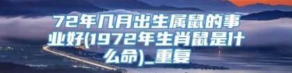 72年几月出生属鼠的事业好(1972年生肖鼠是什么命)_重复
