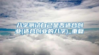八字测试自己是否适合创业(适合创业的八字)_重复