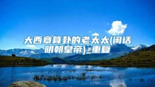 大西章算卦的老太太(闲话明朝皇帝)_重复