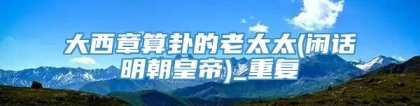 大西章算卦的老太太(闲话明朝皇帝)_重复