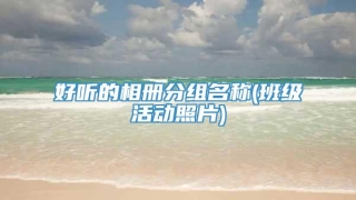 好听的相册分组名称(班级活动照片)