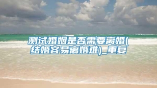 测试婚姻是否需要离婚(结婚容易离婚难)_重复