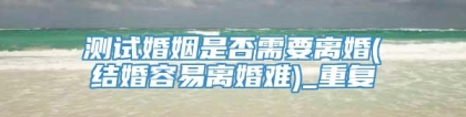 测试婚姻是否需要离婚(结婚容易离婚难)_重复