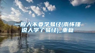 一般人不要学易经(南怀瑾说人学了易经)_重复