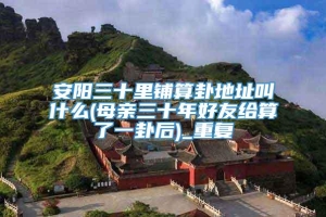 安阳三十里铺算卦地址叫什么(母亲三十年好友给算了一卦后)_重复