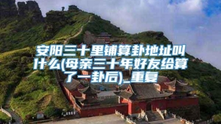 安阳三十里铺算卦地址叫什么(母亲三十年好友给算了一卦后)_重复