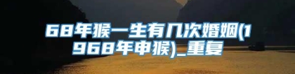 68年猴一生有几次婚姻(1968年申猴)_重复