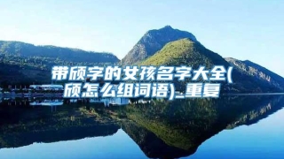 带颀字的女孩名字大全(颀怎么组词语)_重复