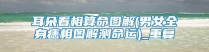 耳朵看相算命图解(男女全身痣相图解测命运)_重复