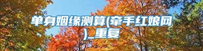 单身姻缘测算(牵手红娘网)_重复
