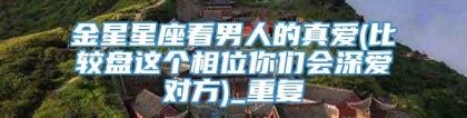 金星星座看男人的真爱(比较盘这个相位你们会深爱对方)_重复