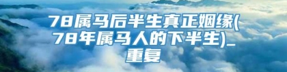 78属马后半生真正姻缘(78年属马人的下半生)_重复