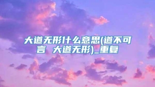 大道无形什么意思(道不可言 大道无形)_重复