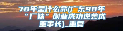 78年是什么命(广东98年“厂妹”创业成功逆袭成董事长)_重复