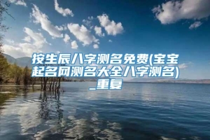 按生辰八字测名免费(宝宝起名网测名大全八字测名)_重复