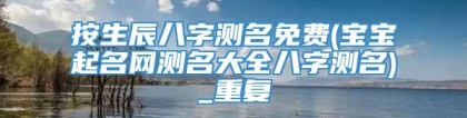 按生辰八字测名免费(宝宝起名网测名大全八字测名)_重复