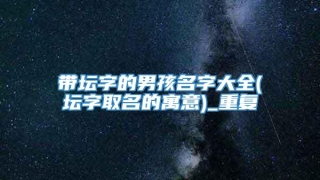 带坛字的男孩名字大全(坛字取名的寓意)_重复