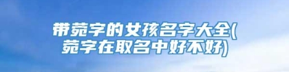 带菀字的女孩名字大全(菀字在取名中好不好)