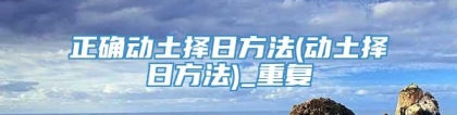 正确动土择日方法(动土择日方法)_重复