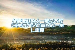 八字不好的人一定命不好吗(生辰八字能算你的一生)_重复