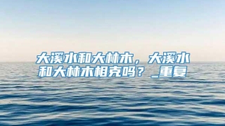 大溪水和大林木，大溪水和大林木相克吗？_重复
