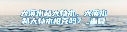 大溪水和大林木，大溪水和大林木相克吗？_重复