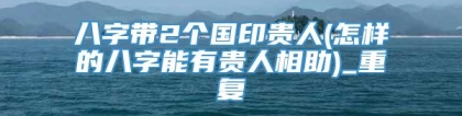 八字带2个国印贵人(怎样的八字能有贵人相助)_重复