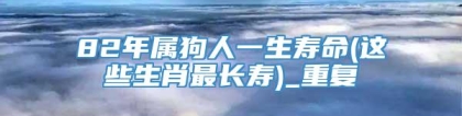 82年属狗人一生寿命(这些生肖最长寿)_重复