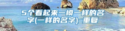 5个看起来一模一样的名字(一样的名字)_重复