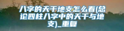 八字的天干地支怎么看(总论四柱八字中的天干与地支)_重复