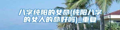 八字纯阳的女命(纯阳八字的女人的命好吗)_重复