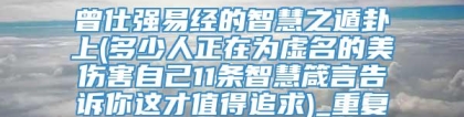 曾仕强易经的智慧之遁卦上(多少人正在为虚名的美伤害自己11条智慧箴言告诉你这才值得追求)_重复