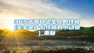 365天每日出生人的性格(宝宝是什么性格的小动物)_重复