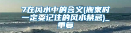 7在风水中的含义(搬家时一定要记住的风水禁忌)_重复