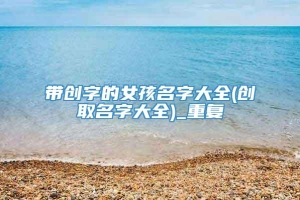 带创字的女孩名字大全(创取名字大全)_重复