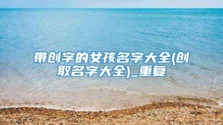 带创字的女孩名字大全(创取名字大全)_重复