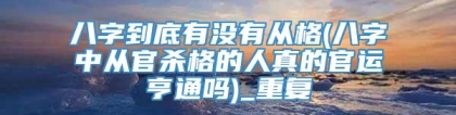 八字到底有没有从格(八字中从官杀格的人真的官运亨通吗)_重复