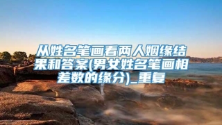 从姓名笔画看两人姻缘结果和答案(男女姓名笔画相差数的缘分)_重复