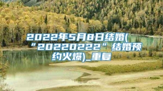 2022年5月8日结婚(“20220222”结婚预约火爆)_重复