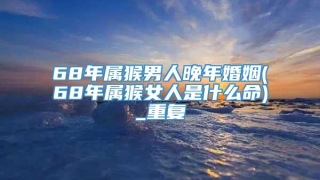 68年属猴男人晚年婚姻(68年属猴女人是什么命)_重复