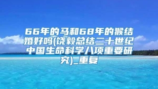 66年的马和68年的猴结婚好吗(饶毅总结二十世纪中国生命科学八项重要研究)_重复