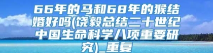 66年的马和68年的猴结婚好吗(饶毅总结二十世纪中国生命科学八项重要研究)_重复