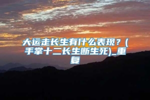 大运走长生有什么表现？(手掌十二长生断生死)_重复