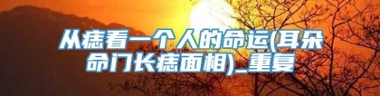 从痣看一个人的命运(耳朵命门长痣面相)_重复